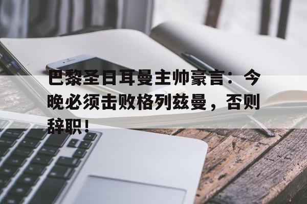巴黎圣日耳曼主帅豪言：今晚必须击败格列兹曼，否则辞职！